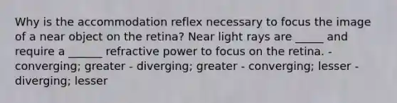 Why is the accommodation reflex necessary to focus the image of a near object on the retina? Near light rays are _____ and require a ______ refractive power to focus on the retina. - converging; greater - diverging; greater - converging; lesser - diverging; lesser