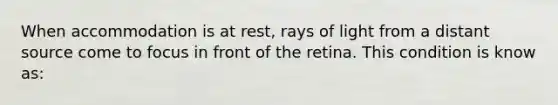 When accommodation is at rest, rays of light from a distant source come to focus in front of the retina. This condition is know as: