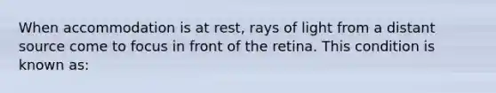 When accommodation is at rest, rays of light from a distant source come to focus in front of the retina. This condition is known as: