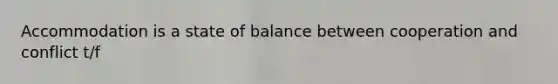 Accommodation is a state of balance between cooperation and conflict t/f