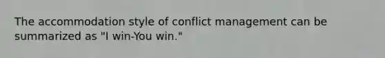 The accommodation style of conflict management can be summarized as "I win-You win."