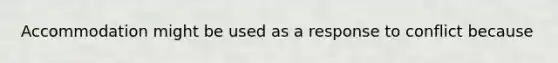 Accommodation might be used as a response to conflict because