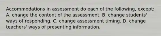 Accommodations in assessment do each of the​ following, ​except: A. change the content of the assessment. B. change​ students' ways of responding. C. change assessment timing. D. change​ teachers' ways of presenting information.