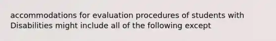 accommodations for evaluation procedures of students with Disabilities might include all of the following except