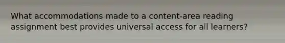 What accommodations made to a content-area reading assignment best provides universal access for all learners?