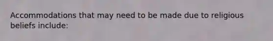 Accommodations that may need to be made due to religious beliefs include: