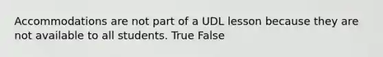 Accommodations are not part of a UDL lesson because they are not available to all students. True False