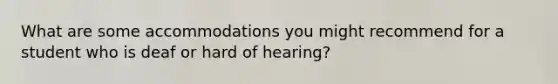 What are some accommodations you might recommend for a student who is deaf or hard of hearing?