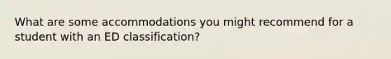 What are some accommodations you might recommend for a student with an ED classification?