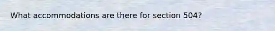 What accommodations are there for section 504?