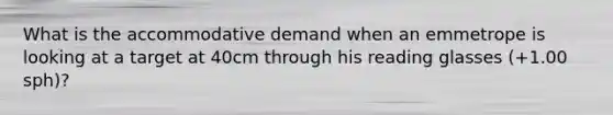 What is the accommodative demand when an emmetrope is looking at a target at 40cm through his reading glasses (+1.00 sph)?