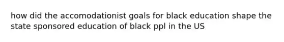 how did the accomodationist goals for black education shape the state sponsored education of black ppl in the US