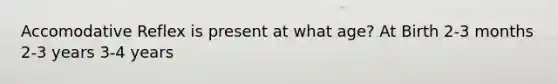 Accomodative Reflex is present at what age? At Birth 2-3 months 2-3 years 3-4 years