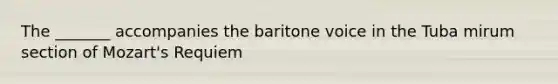 The _______ accompanies the baritone voice in the Tuba mirum section of Mozart's Requiem