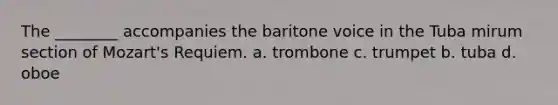 The ________ accompanies the baritone voice in the Tuba mirum section of Mozart's Requiem. a. trombone c. trumpet b. tuba d. oboe