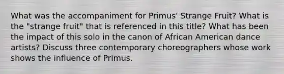 What was the accompaniment for Primus' Strange Fruit? What is the "strange fruit" that is referenced in this title? What has been the impact of this solo in the canon of African American dance artists? Discuss three contemporary choreographers whose work shows the influence of Primus.