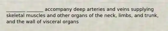 ________ _______ accompany deep arteries and veins supplying skeletal muscles and other organs of the neck, limbs, and trunk, and the wall of visceral organs