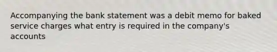 Accompanying the bank statement was a debit memo for baked service charges what entry is required in the company's accounts