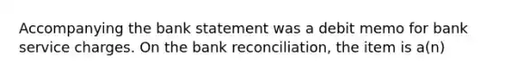 Accompanying the bank statement was a debit memo for bank service charges. On the bank reconciliation, the item is a(n)