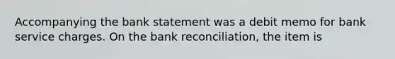 Accompanying the bank statement was a debit memo for bank service charges. On the <a href='https://www.questionai.com/knowledge/kZ6GRlcQH1-bank-reconciliation' class='anchor-knowledge'>bank reconciliation</a>, the item is