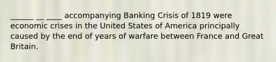 ______ __ ____ accompanying Banking Crisis of 1819 were economic crises in the United States of America principally caused by the end of years of warfare between France and Great Britain.