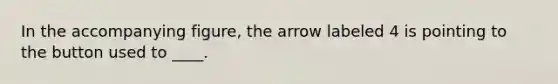 In the accompanying figure, the arrow labeled 4 is pointing to the button used to ____.