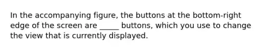 In the accompanying figure, the buttons at the bottom-right edge of the screen are _____ buttons, which you use to change the view that is currently displayed.