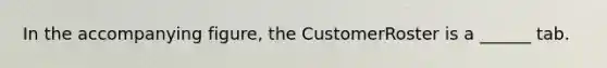 In the accompanying figure, the CustomerRoster is a ______ tab.