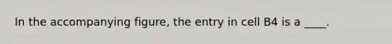 In the accompanying figure, the entry in cell B4 is a ____.