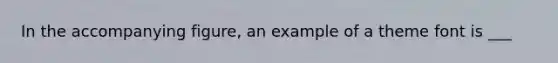 In the accompanying figure, an example of a theme font is ___