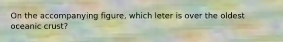 On the accompanying figure, which leter is over the oldest oceanic crust?