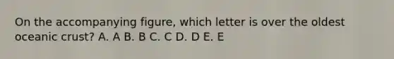 On the accompanying figure, which letter is over the oldest oceanic crust? A. A B. B C. C D. D E. E