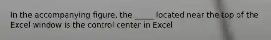 In the accompanying figure, the _____ located near the top of the Excel window is the control center in Excel