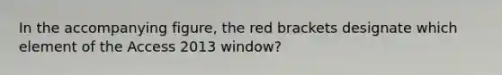 In the accompanying figure, the red brackets designate which element of the Access 2013 window?