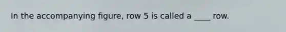 In the accompanying figure, row 5 is called a ____ row.