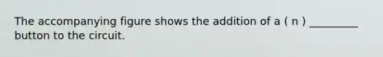 The accompanying figure shows the addition of a ( n ) _________ button to the circuit.