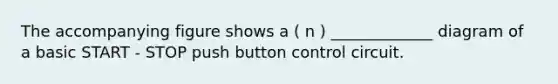 The accompanying figure shows a ( n ) _____________ diagram of a basic START - STOP push button control circuit.