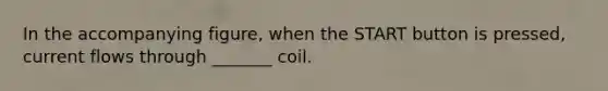 In the accompanying figure, when the START button is pressed, current flows through _______ coil.