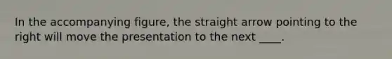 In the accompanying figure, the straight arrow pointing to the right will move the presentation to the next ____.