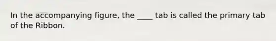 In the accompanying figure, the ____ tab is called the primary tab of the Ribbon.