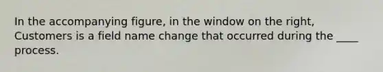 In the accompanying figure, in the window on the right, Customers is a field name change that occurred during the ____ process.