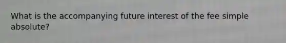 What is the accompanying future interest of the fee simple absolute?