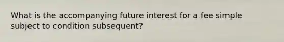 What is the accompanying future interest for a fee simple subject to condition subsequent?