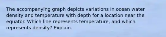 The accompanying graph depicts variations in ocean water density and temperature with depth for a location near the equator. Which line represents temperature, and which represents density? Explain.