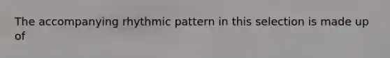 The accompanying rhythmic pattern in this selection is made up of