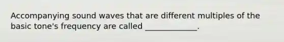 Accompanying sound waves that are different multiples of the basic tone's frequency are called _____________.