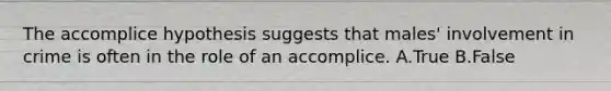 The accomplice hypothesis suggests that males' involvement in crime is often in the role of an accomplice. A.True B.False