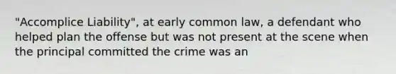 "Accomplice Liability", at early common law, a defendant who helped plan the offense but was not present at the scene when the principal committed the crime was an