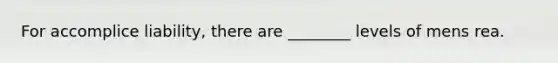 For accomplice liability, there are ________ levels of mens rea.