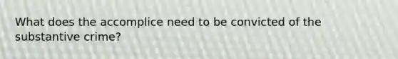 What does the accomplice need to be convicted of the substantive crime?